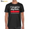 I've Got a Dig Bick You That Read Wrong Shirt