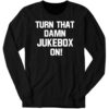 New Turn That Damn Jukebox On Long Sleeve Shirt