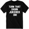 New Turn That Damn Jukebox On Shirt