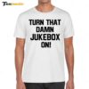 Turn That Damn Jukebox On Shirt