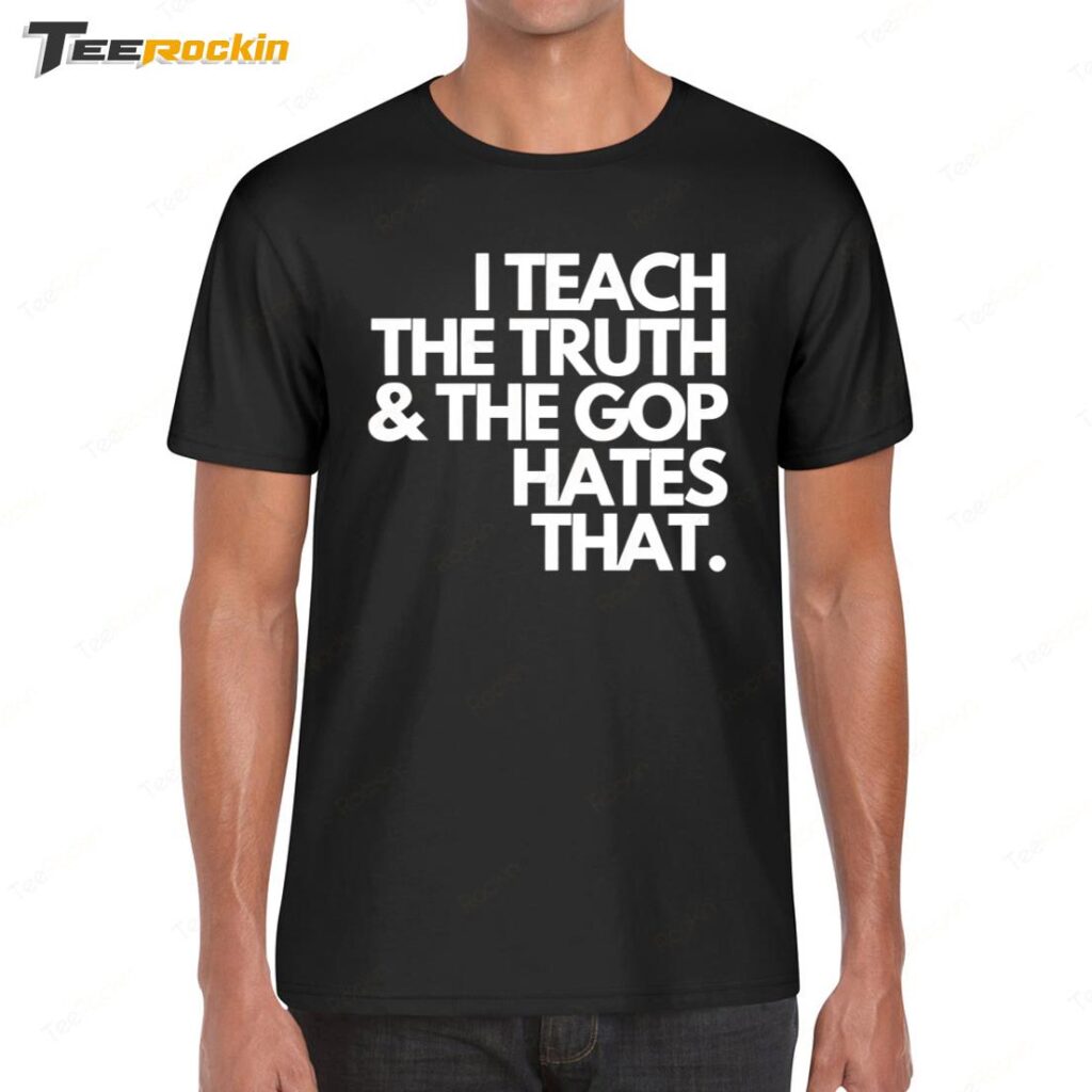 I Teach The Truth And The Gop Hates That Shirt