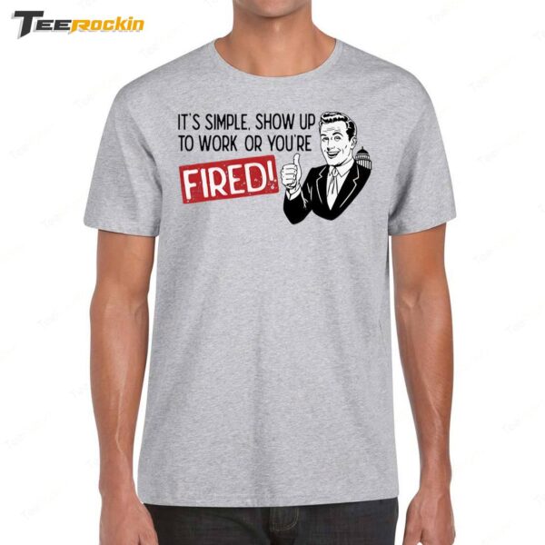 It's Simple Show Up To Work Or You're Fired Shirt