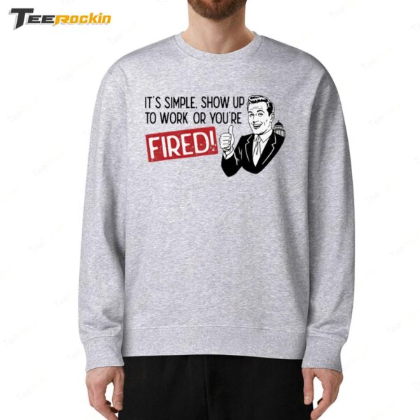 It's Simple Show Up To Work Or You're Fired Sweatshirt