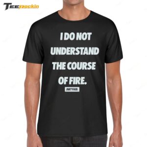 I Do Not Understand The Course Of Fire Dirty Kid Shirt