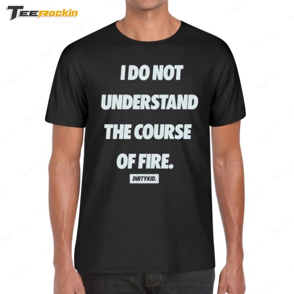I Do Not Understand The Course Of Fire Dirty Kid Shirt